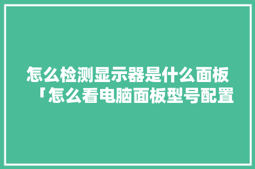 怎么检测显示器是什么面板「怎么看电脑面板型号配置参数」 电脑基础 怎么检测显示器是什么面板「怎么看电脑面板型号配置参数」 怎么检测显示器是什么面板「怎么看电脑面板型号配置参数」 电脑基础