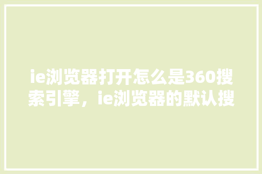 ie浏览器打开怎么是360搜索引擎,ie浏览器的默认搜索引擎是什么 ie浏览器打开怎么是360搜索引擎,ie浏览器的默认搜索引擎是什么