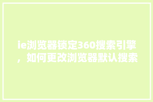 ie浏览器锁定360搜索引擎,如何更改浏览器默认搜索引擎 ie浏览器锁定360搜索引擎,如何更改浏览器默认搜索引擎