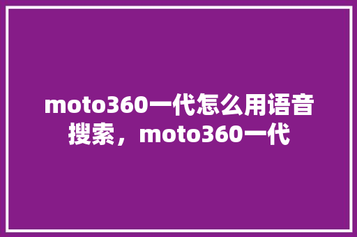 moto360一代怎么用语音搜索,moto360一代 moto360一代怎么用语音搜索,moto360一代