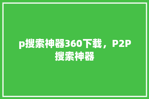 p搜索神器360下载,P2P搜索神器 p搜索神器360下载,P2P搜索神器