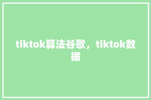 tiktok算法谷歌,tiktok数据 tiktok算法谷歌,tiktok数据