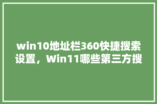 win10地址栏360快捷搜索设置，Win11哪些第三方搜索好用