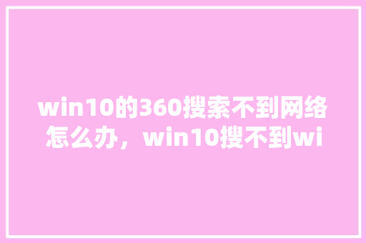 win10的360搜索不到网络怎么办，win10搜不到wifi列表