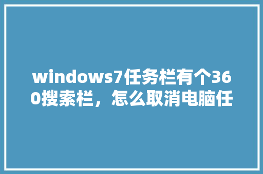 windows7任务栏有个360搜索栏，怎么取消电脑任务栏下面的搜索框 操作系统