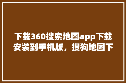 下载360搜索地图app下载安装到手机版，搜狗地图下载最新版本