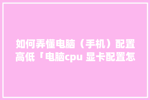 如何弄懂电脑（手机）配置高低「电脑cpu 显卡配置怎么看的」 如何弄懂电脑（手机）配置高低「电脑cpu 显卡配置怎么看的」 电脑基础