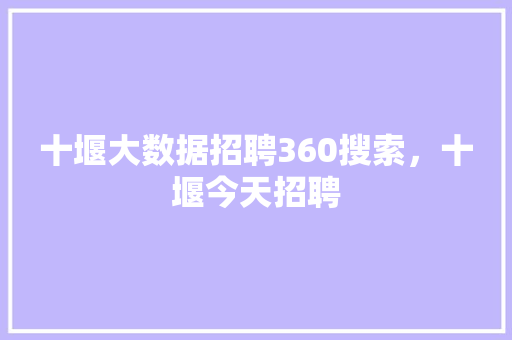 十堰大数据招聘360搜索，十堰今天招聘