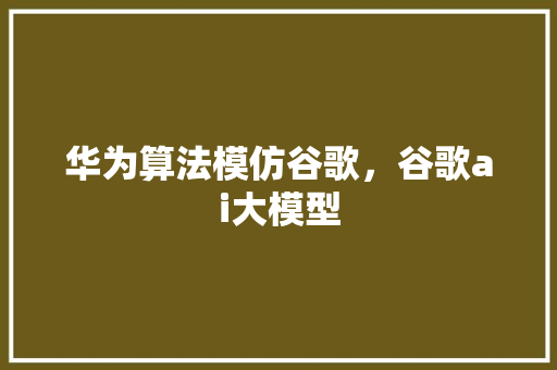 华为算法模仿谷歌，谷歌ai大模型