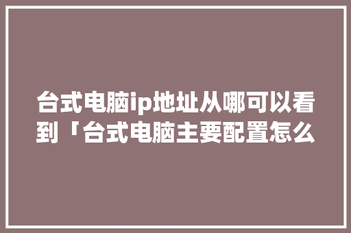 台式电脑ip地址从哪可以看到「台式电脑主要配置怎么看型号」