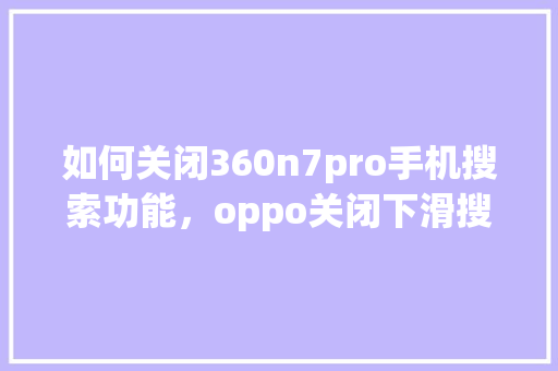 如何关闭360n7pro手机搜索功能，oppo关闭下滑搜索功能