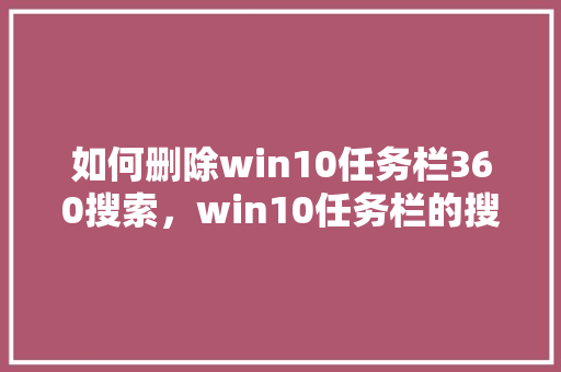 如何删除win10任务栏360搜索，win10任务栏的搜索怎么关闭