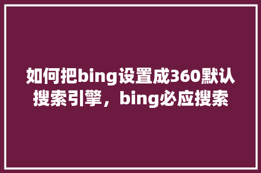 如何把bing设置成360默认搜索引擎，bing必应搜索引擎
