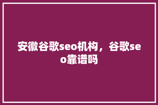 安徽谷歌seo机构，谷歌seo靠谱吗