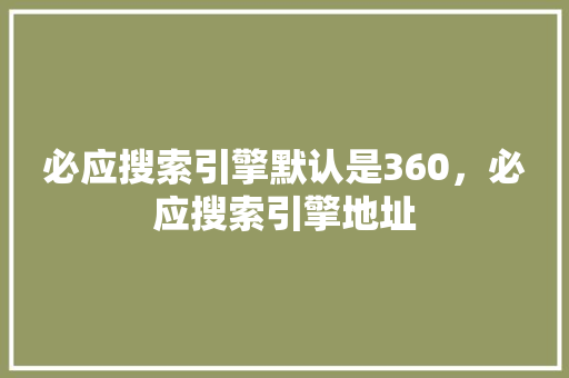 必应搜索引擎默认是360,必应搜索引擎地址 必应搜索引擎默认是360,必应搜索引擎地址