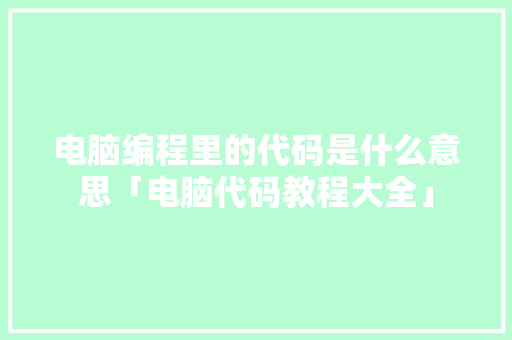 电脑编程里的代码是什么意思「电脑代码教程大全」 电脑编程里的代码是什么意思「电脑代码教程大全」 编程语言