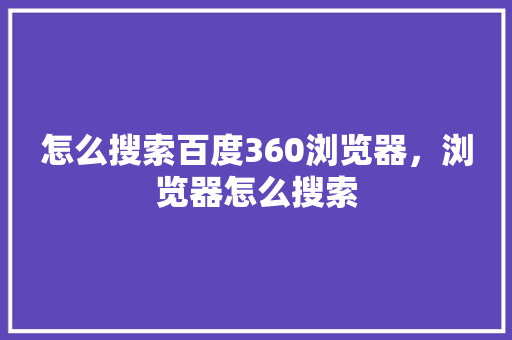 怎么搜索百度360浏览器,浏览器怎么搜索 怎么搜索百度360浏览器,浏览器怎么搜索