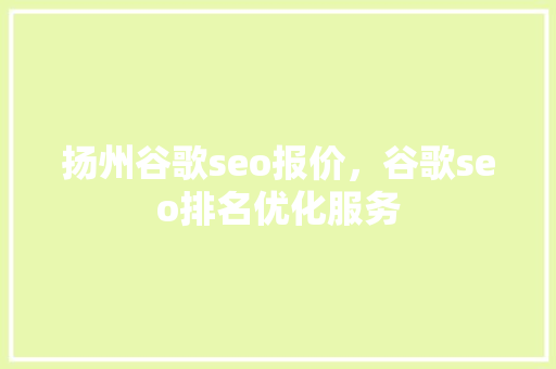 扬州谷歌seo报价，谷歌seo排名优化服务