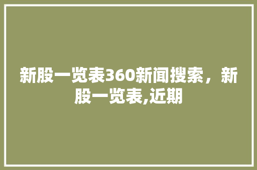 新股一览表360新闻搜索,新股一览表,近期 新股一览表360新闻搜索,新股一览表,近期