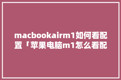 macbookairm1如何看配置「苹果电脑m1怎么看配置参数」