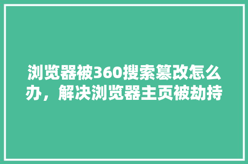 浏览器被360搜索篡改怎么办，解决浏览器主页被劫持