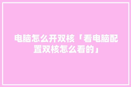 电脑怎么开双核「看电脑配置双核怎么看的」 电脑怎么开双核「看电脑配置双核怎么看的」 电脑基础