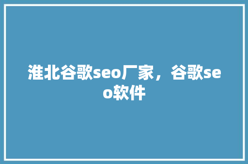 淮北谷歌seo厂家，谷歌seo软件