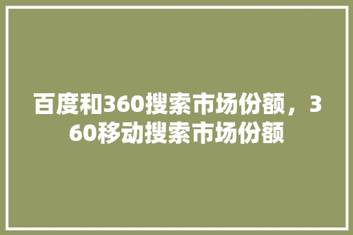 百度和360搜索市场份额,360移动搜索市场份额 百度和360搜索市场份额,360移动搜索市场份额