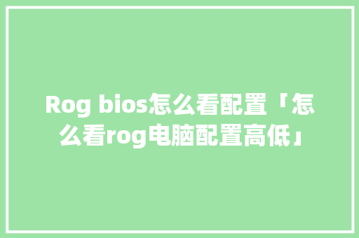 Rog bios怎么看配置「怎么看rog电脑配置高低」 Rog bios怎么看配置「怎么看rog电脑配置高低」 操作系统