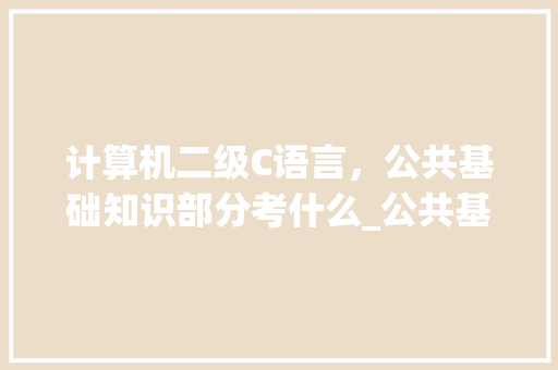 计算机二级C语言，公共基础知识部分考什么_公共基础知识电脑知识点总结