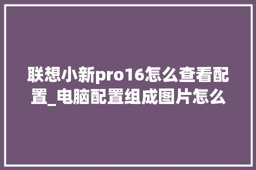 联想小新pro16怎么查看配置_电脑配置组成图片怎么看的