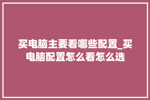 买电脑主要看哪些配置_买电脑配置怎么看怎么选