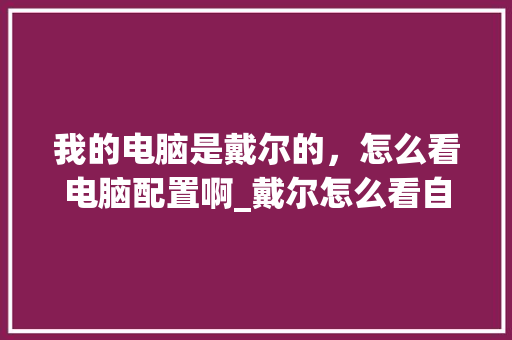 我的电脑是戴尔的，怎么看电脑配置啊_戴尔怎么看自己电脑配置参数