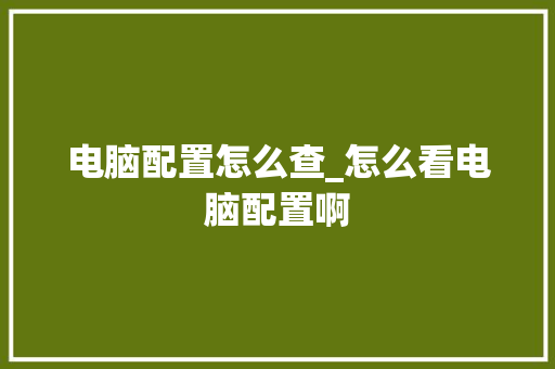 电脑配置怎么查_怎么看电脑配置啊