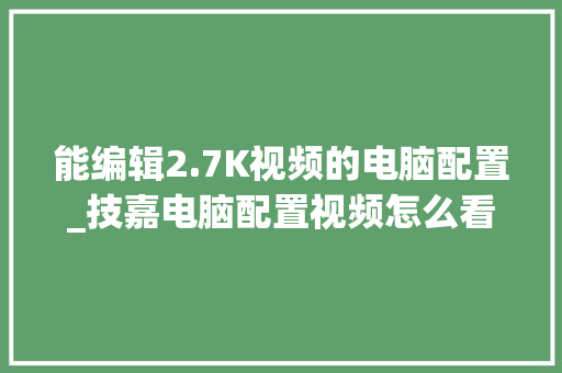能编辑2.7K视频的电脑配置_技嘉电脑配置视频怎么看的