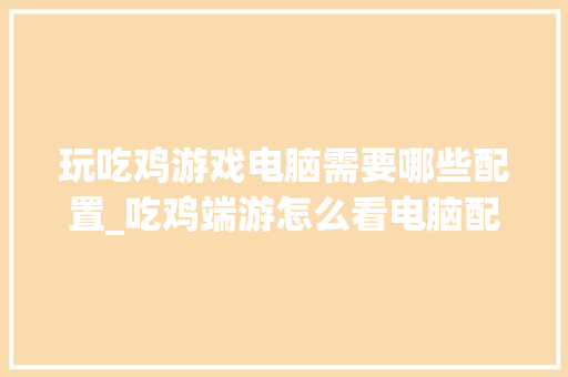 玩吃鸡游戏电脑需要哪些配置_吃鸡端游怎么看电脑配置参数