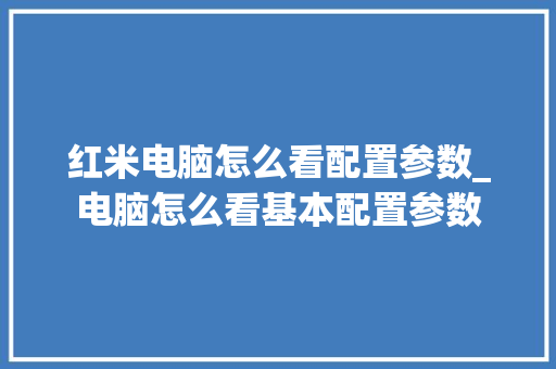 红米电脑怎么看配置参数_电脑怎么看基本配置参数