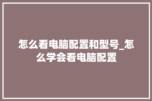 怎么看电脑配置和型号_怎么学会看电脑配置 怎么看电脑配置和型号_怎么学会看电脑配置