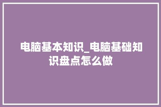 电脑基本知识_电脑基础知识盘点怎么做