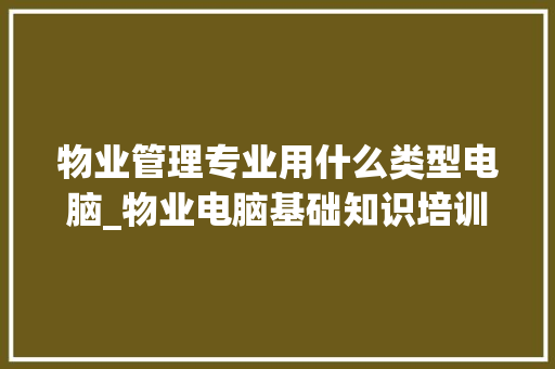 物业管理专业用什么类型电脑_物业电脑基础知识培训内容
