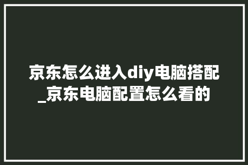 京东怎么进入diy电脑搭配_京东电脑配置怎么看的