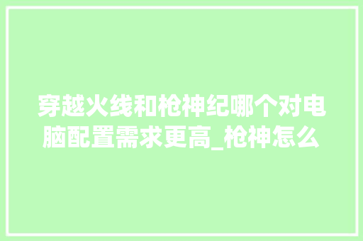 穿越火线和枪神纪哪个对电脑配置需求更高_枪神怎么看电脑的配置参数
