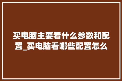 买电脑主要看什么参数和配置_买电脑看哪些配置怎么看型号