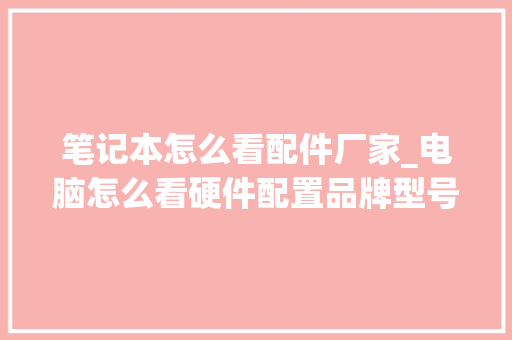 笔记本怎么看配件厂家_电脑怎么看硬件配置品牌型号