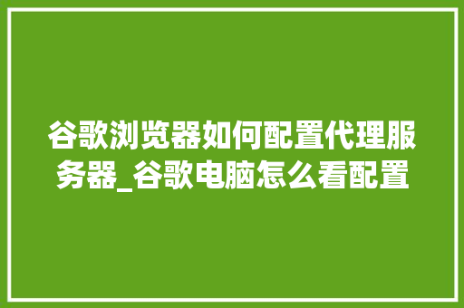 谷歌浏览器如何配置代理服务器_谷歌电脑怎么看配置参数 谷歌浏览器如何配置代理服务器_谷歌电脑怎么看配置参数