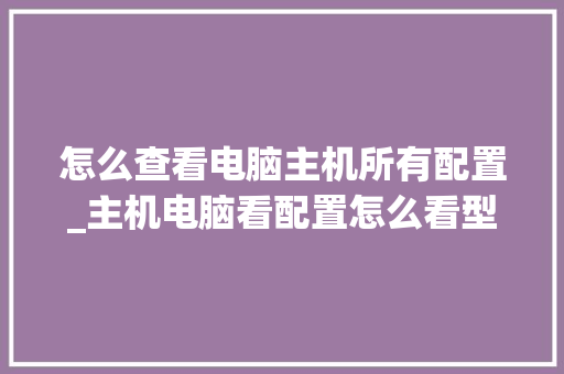 怎么查看电脑主机所有配置_主机电脑看配置怎么看型号