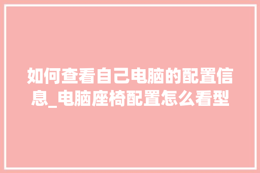 如何查看自己电脑的配置信息_电脑座椅配置怎么看型号 如何查看自己电脑的配置信息_电脑座椅配置怎么看型号