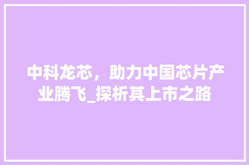 中科龙芯，助力中国芯片产业腾飞_探析其上市之路 中科龙芯，助力中国芯片产业腾飞_探析其上市之路 电脑故障维修