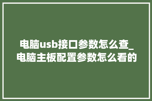 电脑usb接口参数怎么查_电脑主板配置参数怎么看的