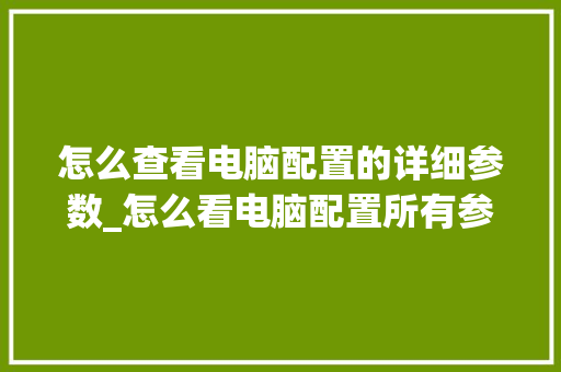 怎么查看电脑配置的详细参数_怎么看电脑配置所有参数表